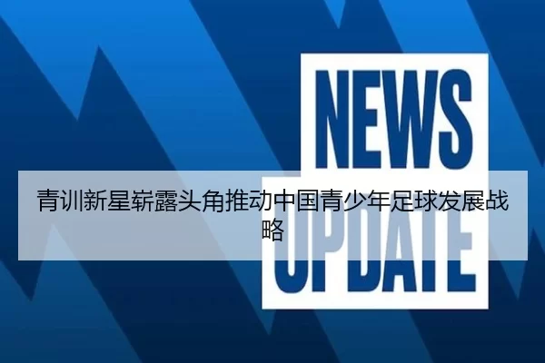 青训新星崭露头角推动中国青少年足球发展战略